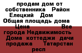 продам дом от собственника › Район ­ Елецкий › Дом ­ 112 › Общая площадь дома ­ 87 › Цена ­ 2 500 000 - Все города Недвижимость » Дома, коттеджи, дачи продажа   . Татарстан респ.